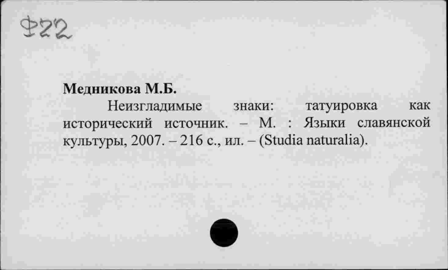 ﻿$2'2
Медникова М.Б.
Неизгладимые знаки:	татуировка как
исторический источник. - М. : Языки славянской культуры, 2007. - 216 с., ил. - (Studia naturalia).